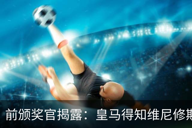 前颁奖官揭露：皇马得知维尼修斯无缘金球奖后愤怒不已