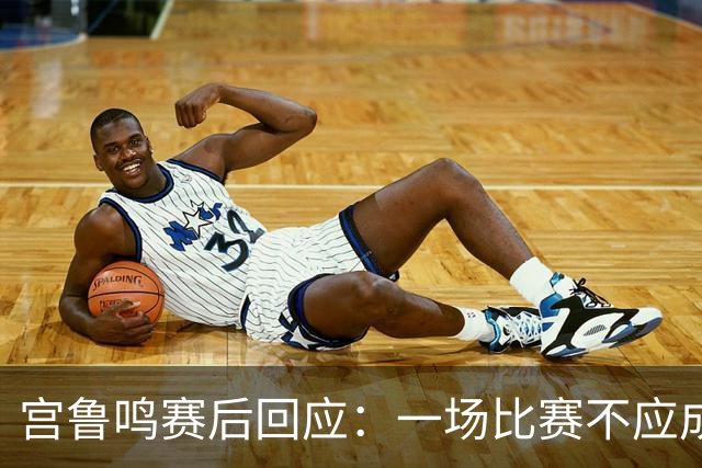 宫鲁鸣赛后回应：一场比赛不应成为最终评判