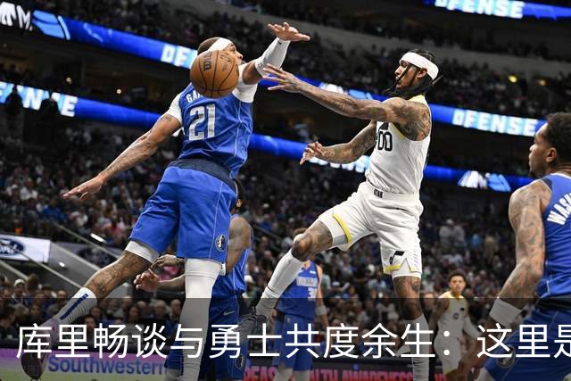 库里畅谈与勇士共度余生：这里是我们的家与共同成就