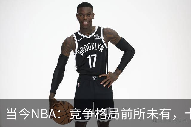 当今NBA：竞争格局前所未有，十强争冠时代来临