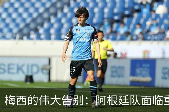 梅西的伟大告别：阿根廷队面临重塑挑战