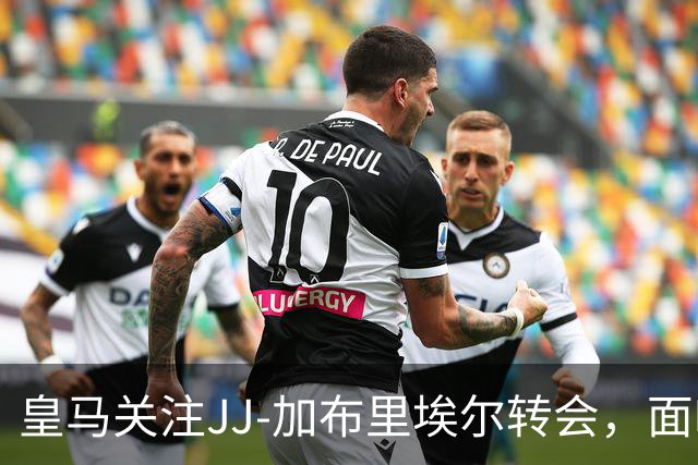 皇马关注JJ-加布里埃尔转会，面临挑战与机遇并存